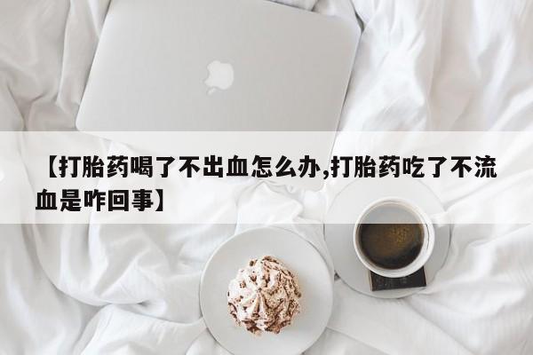 求买打胎药微信号【打胎药喝了不出血怎么办,打胎药吃了不流血是咋回事】