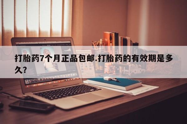 求买打胎药微信号打胎药7个月正品包邮.打胎药的有效期是多久？