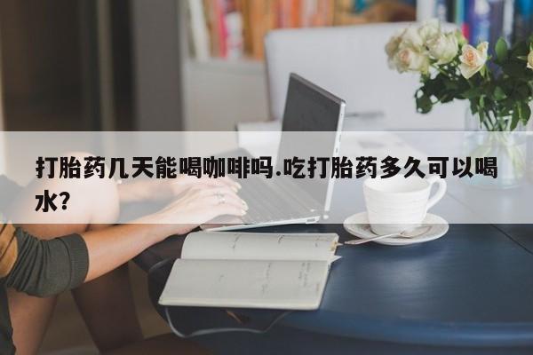 求买打胎药微信号打胎药几天能喝咖啡吗.吃打胎药多久可以喝水？