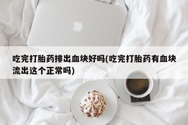 求买打胎药微信号吃完打胎药排出血块好吗(吃完打胎药有血块流出这个正常吗)