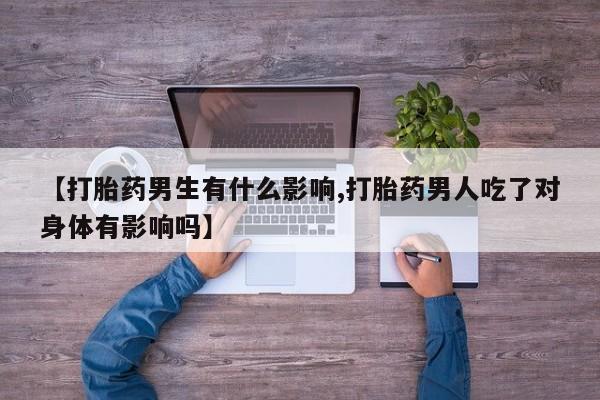 求买打胎药微信号【打胎药男生有什么影响,打胎药男人吃了对身体有影响吗】