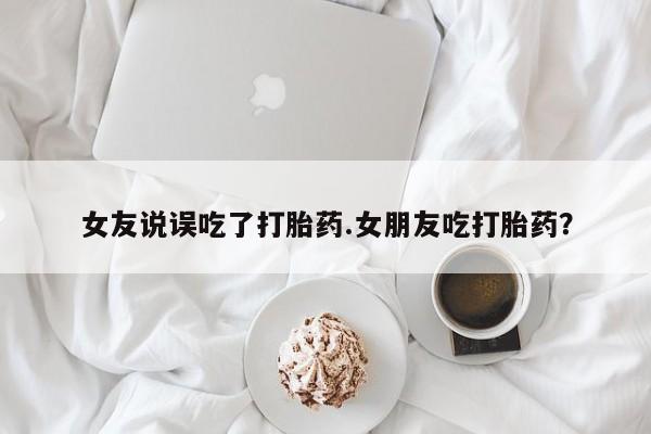 求买打胎药微信号女友说误吃了打胎药.女朋友吃打胎药？