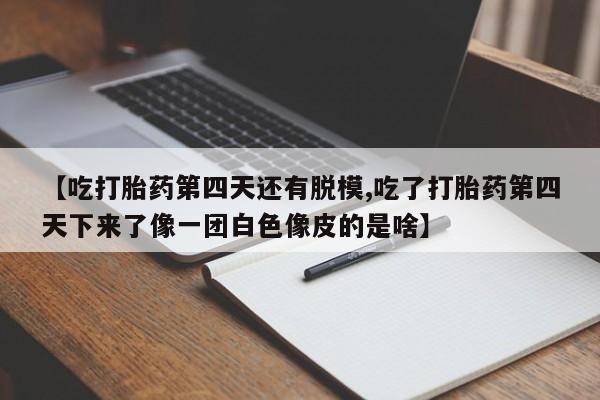 求买打胎药微信号【吃打胎药第四天还有脱模,吃了打胎药第四天下来了像一团白色像皮的是啥】