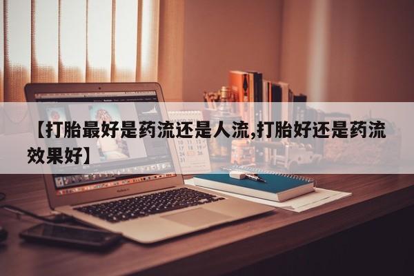 求买打胎药微信号【打胎最好是药流还是人流,打胎好还是药流效果好】