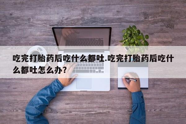 求买打胎药微信号吃完打胎药后吃什么都吐.吃完打胎药后吃什么都吐怎么办？