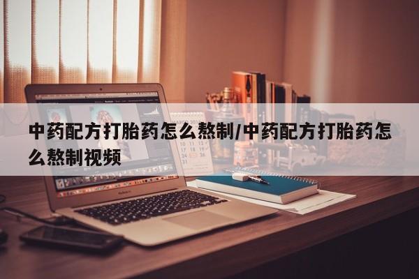 求买打胎药微信号中药配方打胎药怎么熬制/中药配方打胎药怎么熬制视频