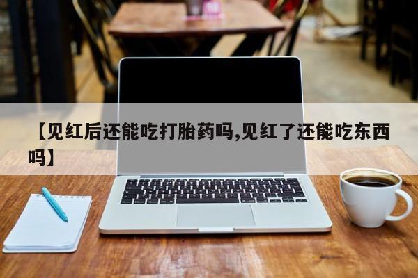 求买打胎药微信号【见红后还能吃打胎药吗,见红了还能吃东西吗】
