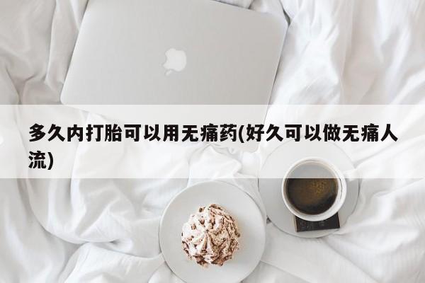 求买打胎药微信号多久内打胎可以用无痛药(好久可以做无痛人流)