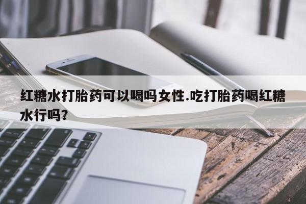 求买打胎药微信号红糖水打胎药可以喝吗女性.吃打胎药喝红糖水行吗？