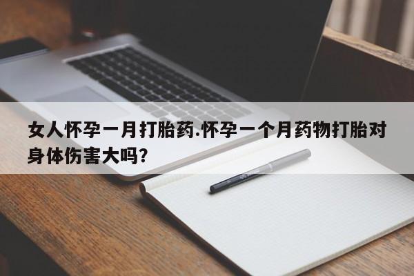 求买打胎药微信号女人怀孕一月打胎药.怀孕一个月药物打胎对身体伤害大吗？
