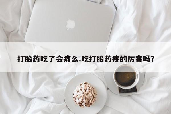 求买打胎药微信号打胎药吃了会痛么.吃打胎药疼的厉害吗？
