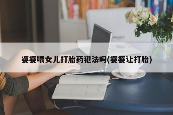 求买打胎药微信号婆婆喂女儿打胎药犯法吗(婆婆让打胎)
