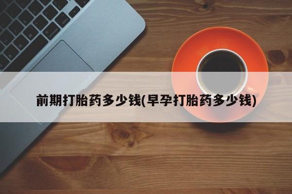 求买打胎药微信号前期打胎药多少钱(早孕打胎药多少钱)