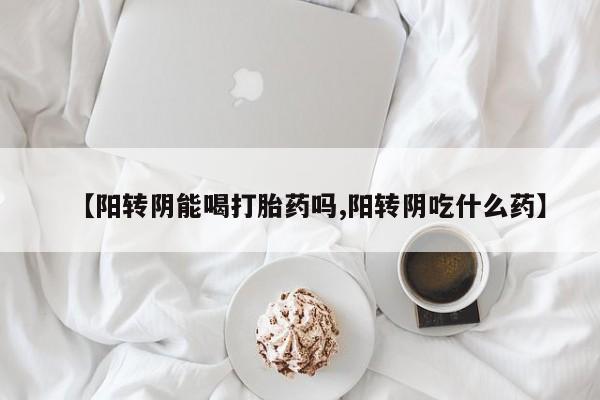 求买打胎药微信号【阳转阴能喝打胎药吗,阳转阴吃什么药】