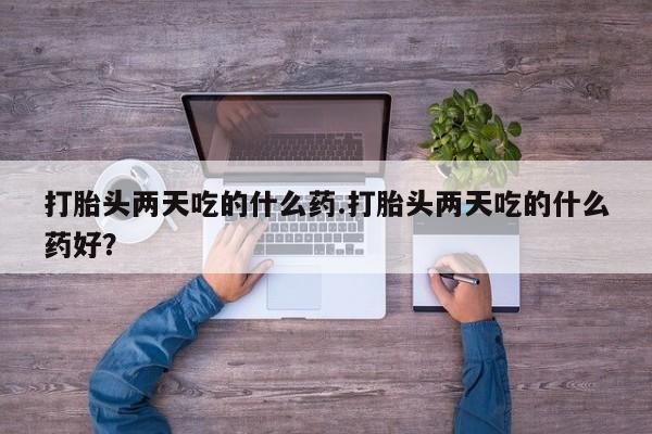 求买打胎药微信号打胎头两天吃的什么药.打胎头两天吃的什么药好？