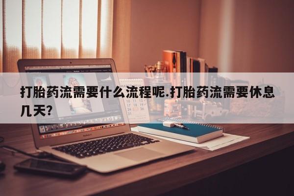 求买打胎药微信号打胎药流需要什么流程呢.打胎药流需要休息几天？