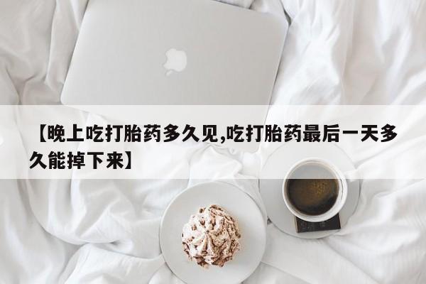 求买打胎药微信号【晚上吃打胎药多久见,吃打胎药最后一天多久能掉下来】
