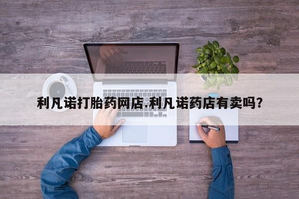 求买打胎药微信号利凡诺打胎药网店.利凡诺药店有卖吗？