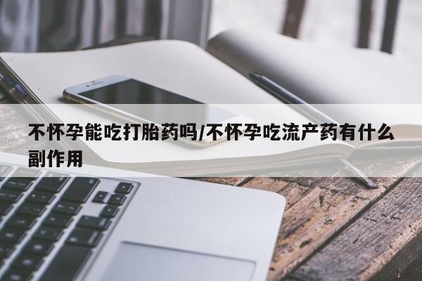 求买打胎药微信号不怀孕能吃打胎药吗/不怀孕吃流产药有什么副作用
