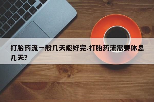 求买打胎药微信号打胎药流一般几天能好完.打胎药流需要休息几天？