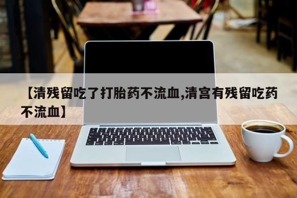 求买打胎药微信号【清残留吃了打胎药不流血,清宫有残留吃药不流血】