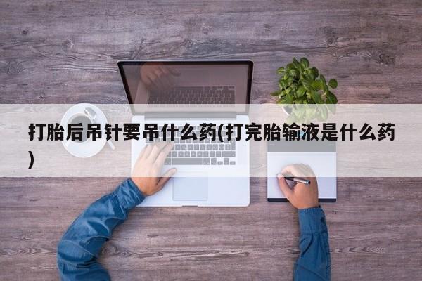 求买打胎药微信号打胎后吊针要吊什么药(打完胎输液是什么药)