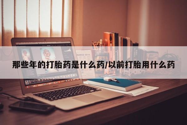 求买打胎药微信号那些年的打胎药是什么药/以前打胎用什么药