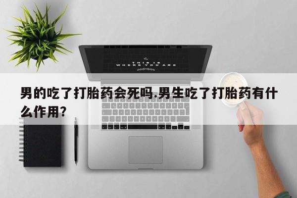 求买打胎药微信号男的吃了打胎药会死吗.男生吃了打胎药有什么作用？