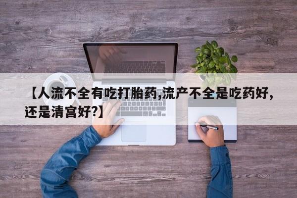 求买打胎药微信号【人流不全有吃打胎药,流产不全是吃药好,还是清宫好?】