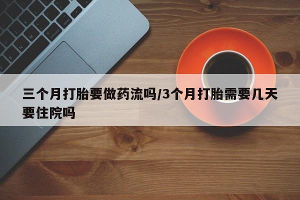 求买打胎药微信号三个月打胎要做药流吗/3个月打胎需要几天要住院吗