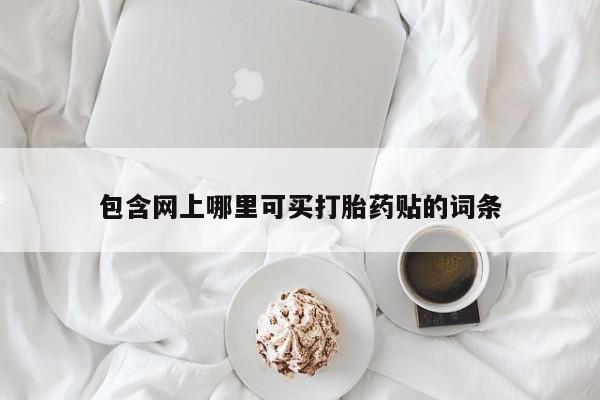 求买打胎药微信号包含网上哪里可买打胎药贴的词条
