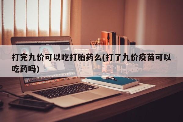 求买打胎药微信号打完九价可以吃打胎药么(打了九价疫苗可以吃药吗)