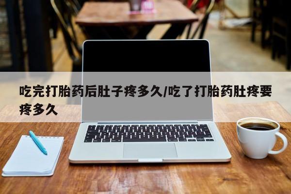 求买打胎药微信号吃完打胎药后肚子疼多久/吃了打胎药肚疼要疼多久