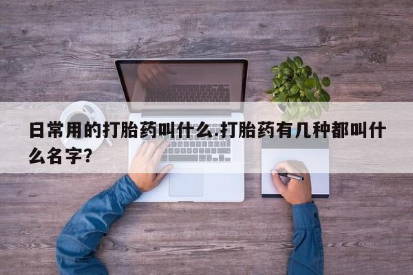 求买打胎药微信号日常用的打胎药叫什么.打胎药有几种都叫什么名字？