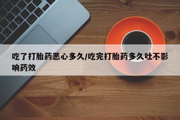 求买打胎药微信号吃了打胎药恶心多久/吃完打胎药多久吐不影响药效