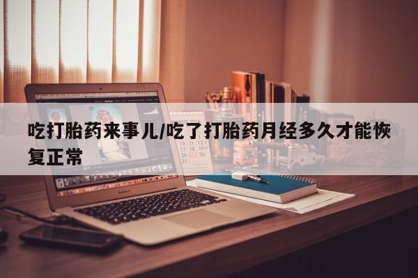求买打胎药微信号吃打胎药来事儿/吃了打胎药月经多久才能恢复正常