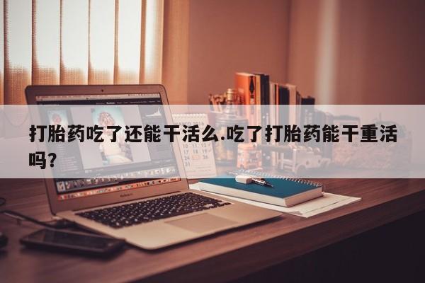 求买打胎药微信号打胎药吃了还能干活么.吃了打胎药能干重活吗？