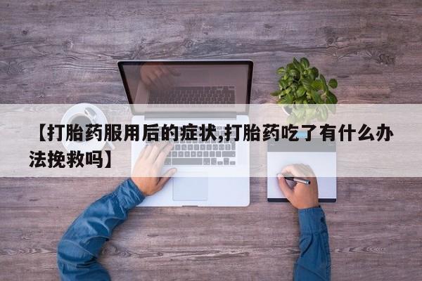 求买打胎药微信号【打胎药服用后的症状,打胎药吃了有什么办法挽救吗】