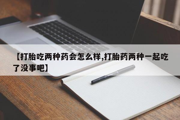 求买打胎药微信号【打胎吃两种药会怎么样,打胎药两种一起吃了没事吧】