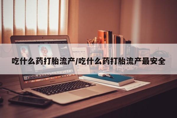 求买打胎药微信号吃什么药打胎流产/吃什么药打胎流产最安全