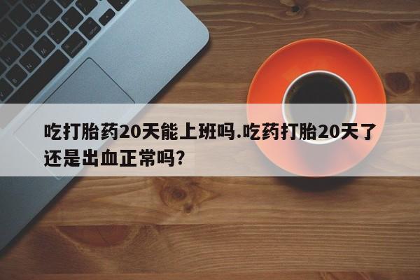 求买打胎药微信号吃打胎药20天能上班吗.吃药打胎20天了还是出血正常吗？