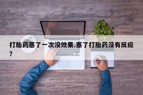 求买打胎药微信号打胎药塞了一次没效果.塞了打胎药没有反应？