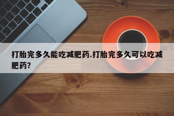 求买打胎药微信号打胎完多久能吃减肥药.打胎完多久可以吃减肥药？