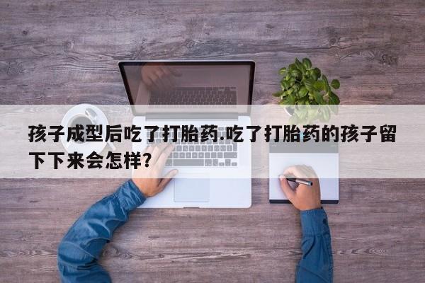 求买打胎药微信号孩子成型后吃了打胎药.吃了打胎药的孩子留下下来会怎样？