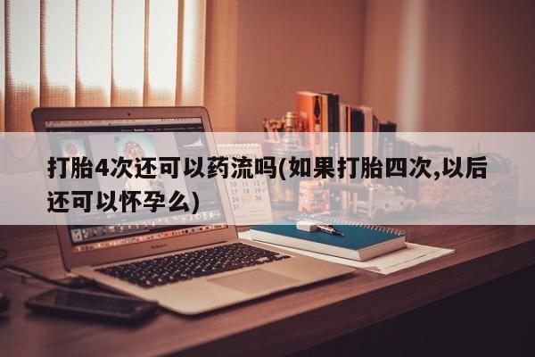 求买打胎药微信号打胎4次还可以药流吗(如果打胎四次,以后还可以怀孕么)