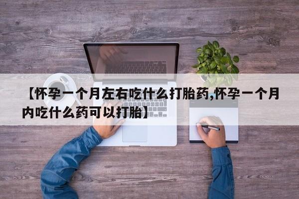 求买打胎药微信号【怀孕一个月左右吃什么打胎药,怀孕一个月内吃什么药可以打胎】
