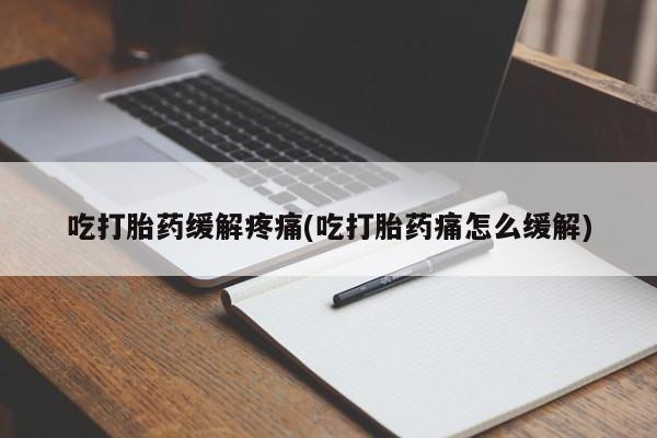 求买打胎药微信号吃打胎药缓解疼痛(吃打胎药痛怎么缓解)