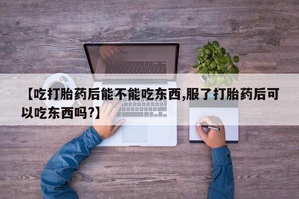 求买打胎药微信号【吃打胎药后能不能吃东西,服了打胎药后可以吃东西吗?】