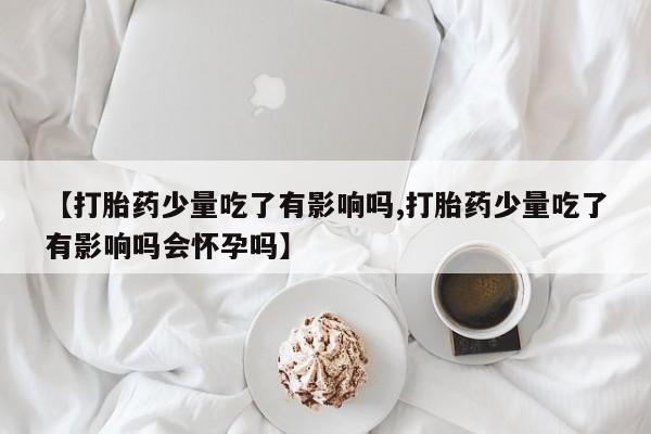 求买打胎药微信号【打胎药少量吃了有影响吗,打胎药少量吃了有影响吗会怀孕吗】