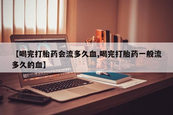 求买打胎药微信号【喝完打胎药会流多久血,喝完打胎药一般流多久的血】